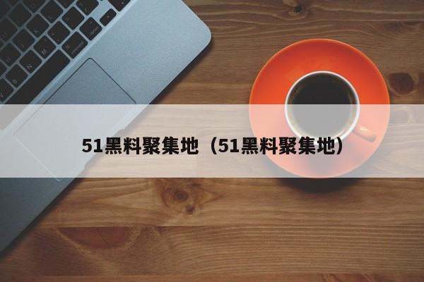 51黑料聚集地（51黑料聚集地）