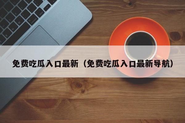 免费吃瓜入口最新（免费吃瓜入口最新导航）