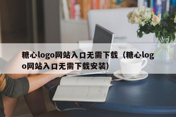 糖心logo网站入口无需下载（糖心logo网站入口无需下载安装）